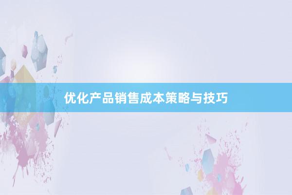 优化产品销售成本策略与技巧