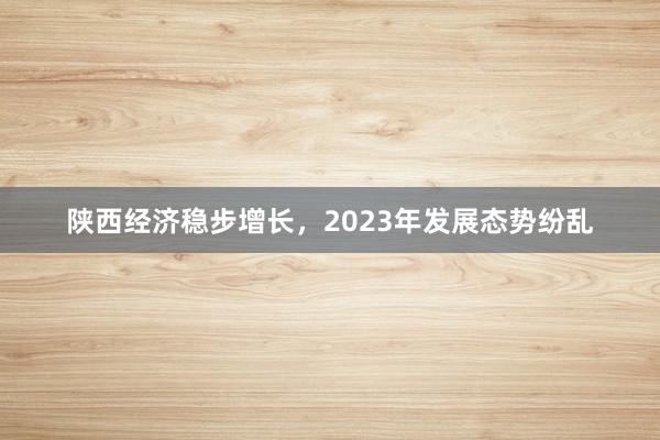 陕西经济稳步增长，2023年发展态势纷乱